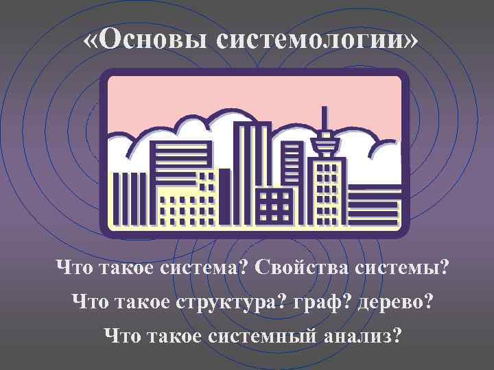  «Основы системологии» Что такое система? Свойства системы? Что такое структура? граф? дерево? Что