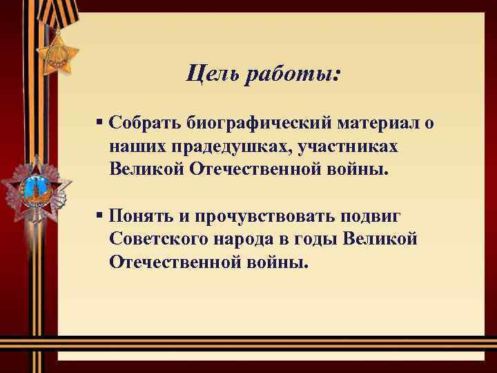 Цель работы: § Собрать биографический материал о наших прадедушках, участниках Великой Отечественной войны. §