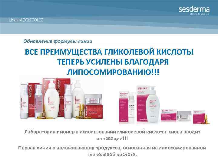 Línea ACGLICOLIC Обновление формулы линии ВСЕ ПРЕИМУЩЕСТВА ГЛИКОЛЕВОЙ КИСЛОТЫ ТЕПЕРЬ УСИЛЕНЫ БЛАГОДАРЯ ЛИПОСОМИРОВАНИЮ!!! Лаборатория-пионер