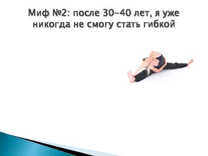 Миф № 2: после 30 -40 лет, я уже никогда не смогу стать гибкой