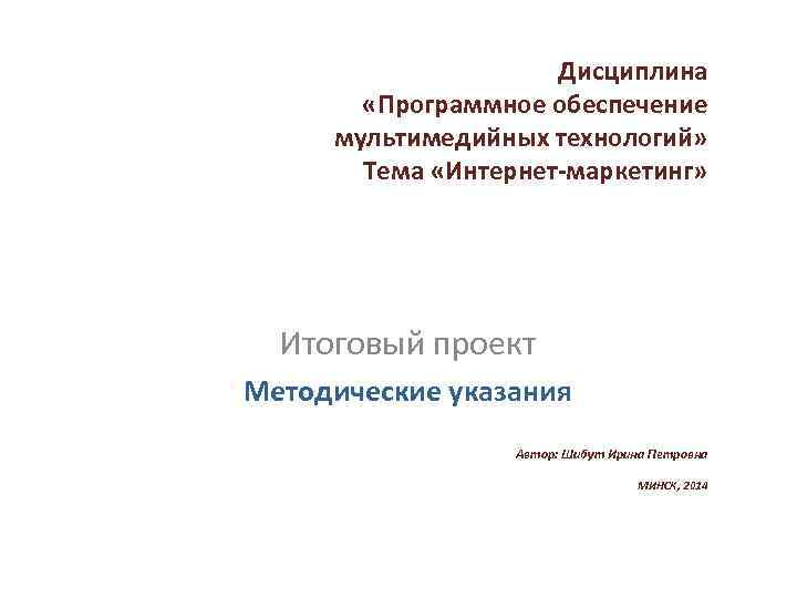 Дисциплина «Программное обеспечение мультимедийных технологий» Тема «Интернет-маркетинг» Итоговый проект Методические указания Автор: Шибут Ирина