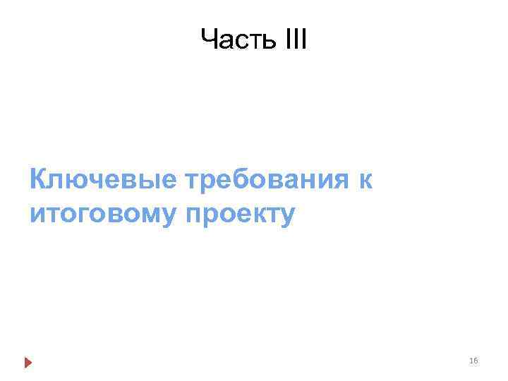 Часть III Ключевые требования к итоговому проекту 16 