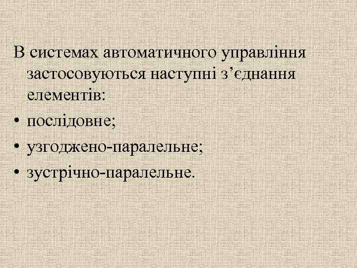 В системах автоматичного управління застосовуються наступні з’єднання елементів: • послідовне; • узгоджено-паралельне; • зустрічно-паралельне.