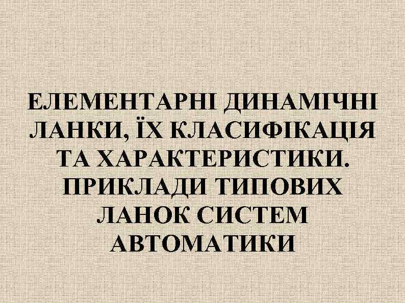 ЕЛЕМЕНТАРНІ ДИНАМІЧНІ ЛАНКИ, ЇХ КЛАСИФІКАЦІЯ ТА ХАРАКТЕРИСТИКИ. ПРИКЛАДИ ТИПОВИХ ЛАНОК СИСТЕМ АВТОМАТИКИ 