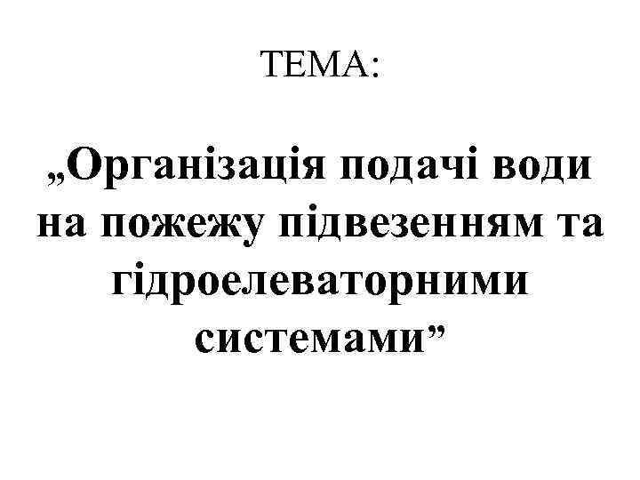 ТЕМА: „Організація подачі води на пожежу підвезенням та гідроелеваторними системами” 