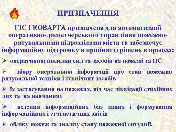 ПРИЗНАЧЕННЯ ГІС ГЕОВАРТА призначена для автоматизації оперативно-диспетчерського управління пожежнорятувальними підрозділами міста та забезпечує інформаційну