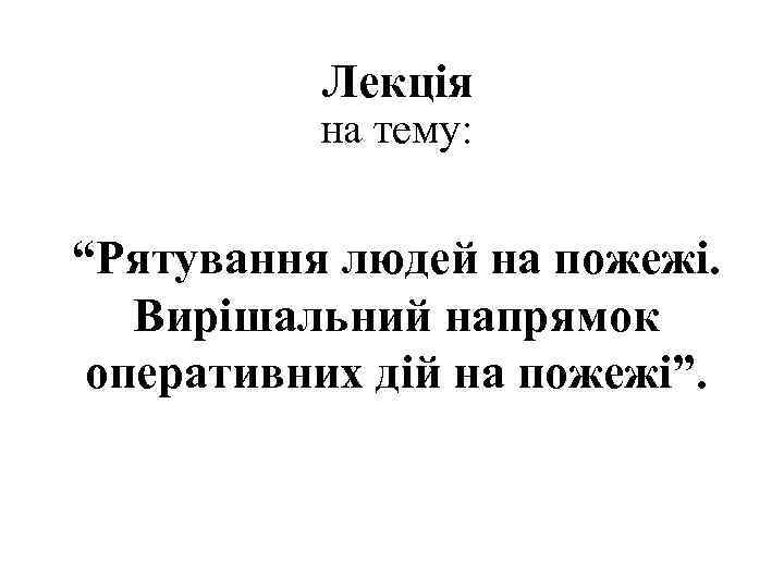 Лекція на тему: “Рятування людей на пожежі. Вирішальний напрямок оперативних дій на пожежі”. 