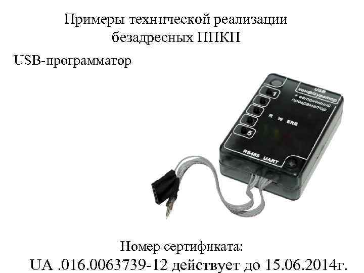 Примеры технической реализации безадресных ППКП USB-программатор Номер сертификата: UA. 016. 0063739 -12 действует до