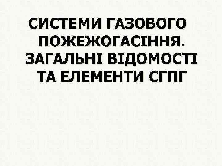 СИСТЕМИ ГАЗОВОГО ПОЖЕЖОГАСІННЯ. ЗАГАЛЬНІ ВІДОМОСТІ ТА ЕЛЕМЕНТИ СГПГ 