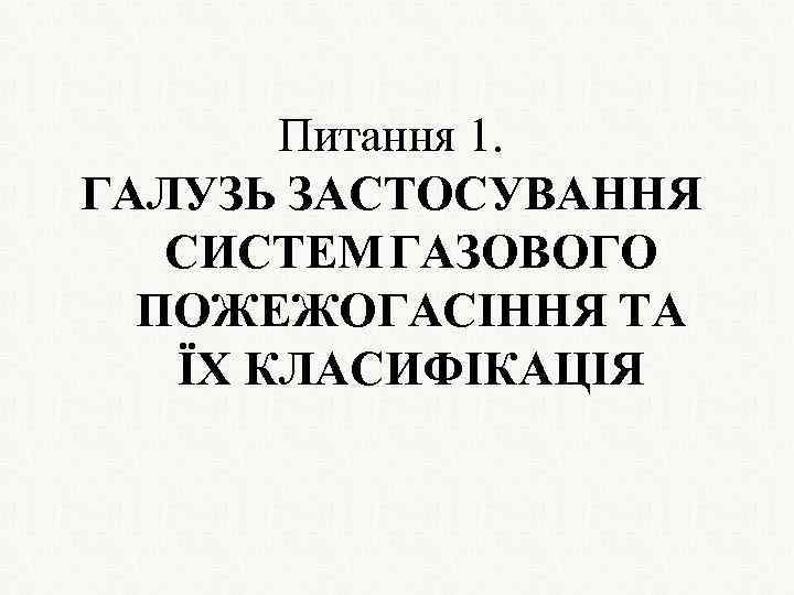 Питання 1. ГАЛУЗЬ ЗАСТОСУВАННЯ СИСТЕМ ГАЗОВОГО ПОЖЕЖОГАСІННЯ ТА ЇХ КЛАСИФІКАЦІЯ 