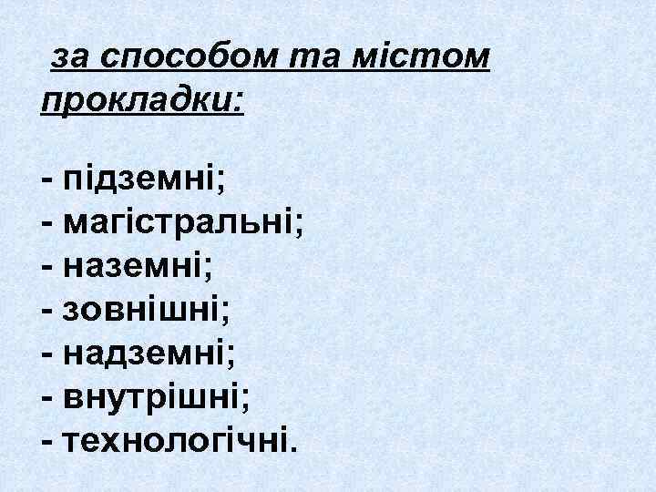 за способом та містом прокладки: - підземні; - магістральні; - наземні; - зовнішні; -