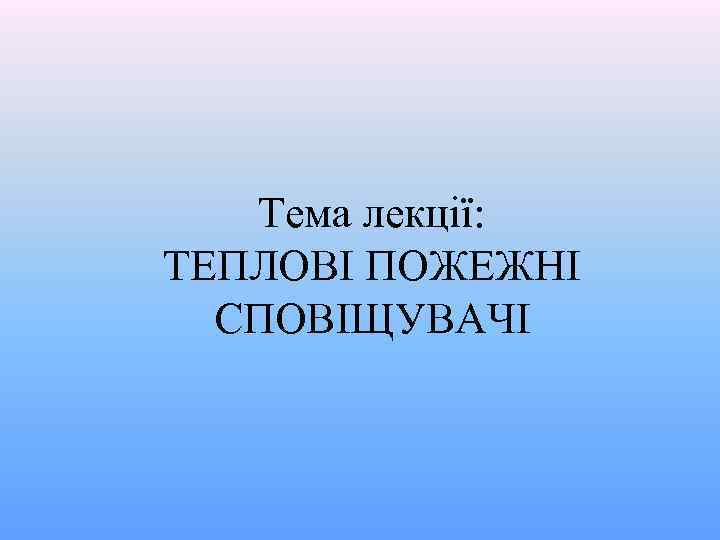 Тема лекції: ТЕПЛОВІ ПОЖЕЖНІ СПОВІЩУВАЧІ 