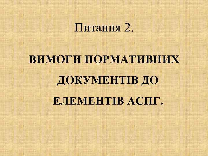 Питання 2. ВИМОГИ НОРМАТИВНИХ ДОКУМЕНТІВ ДО ЕЛЕМЕНТІВ АCПГ. 