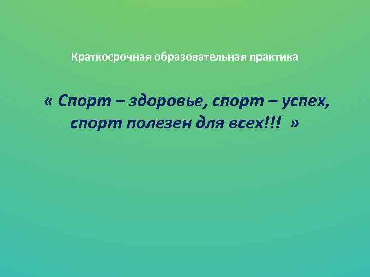 Краткосрочная образовательная практика « Спорт – здоровье, спорт – успех, спорт полезен для всех!!!