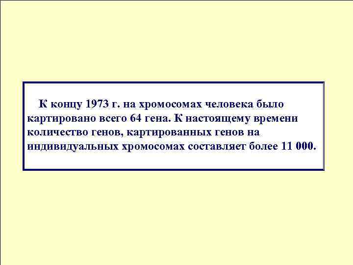 К концу 1973 г. на хромосомах человека было картировано всего 64 гена. К настоящему
