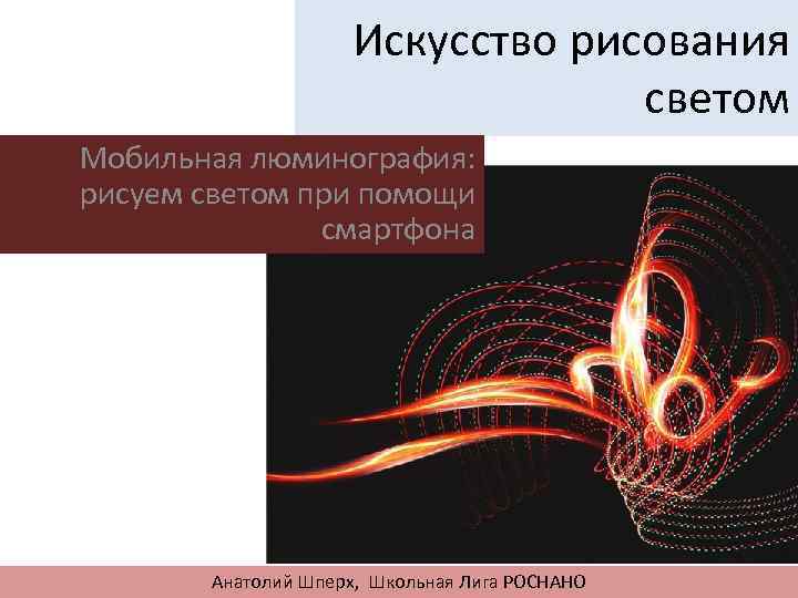 Искусство рисования светом Мобильная люминография: рисуем светом при помощи смартфона Анатолий Шперх, Школьная Лига