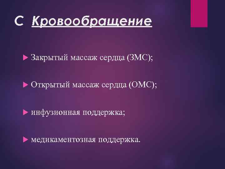 C Кровообращение Закрытый массаж сердца (ЗМС); Открытый массаж сердца (ОМС); инфузионная поддержка; медикаментозная поддержка.