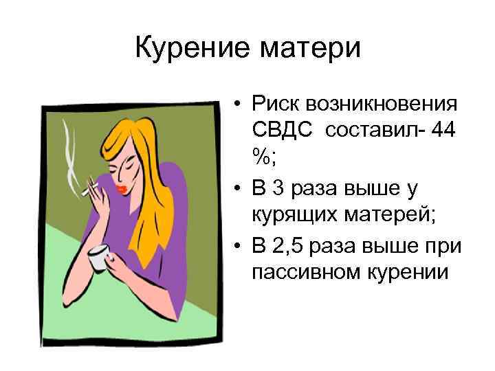 Курение матери • Риск возникновения СВДС составил- 44 %; • В 3 раза выше