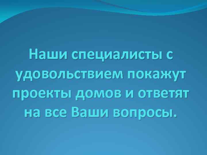 Наши специалисты с удовольствием покажут проекты домов и ответят на все Ваши вопросы. 