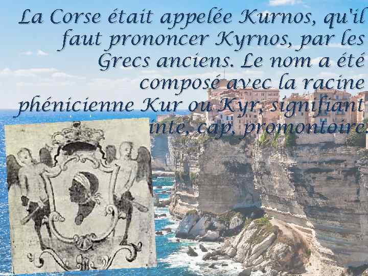 La Corse était appelée Kurnos, qu'il faut prononcer Kyrnos, par les Grecs anciens. Le