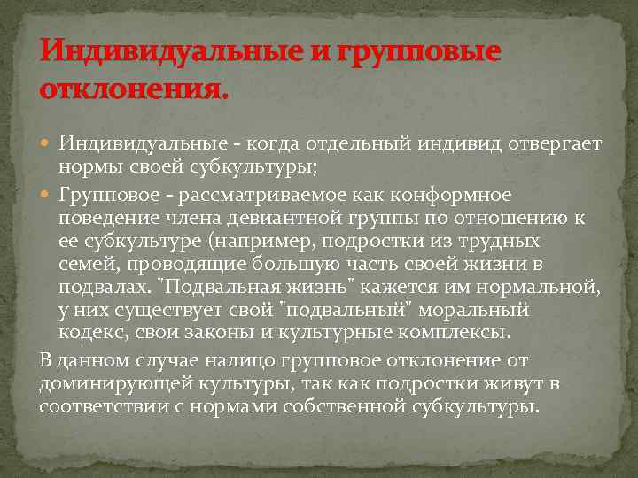 Индивидуальные и групповые отклонения. Индивидуальные - когда отдельный индивид отвергает нормы своей субкультуры; Групповое