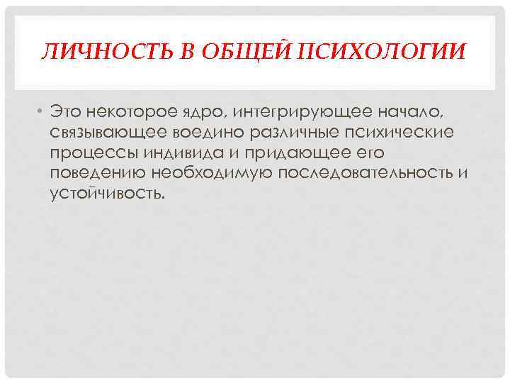 ЛИЧНОСТЬ В ОБЩЕЙ ПСИХОЛОГИИ • Это некоторое ядро, интегрирующее начало, связывающее воедино различные психические