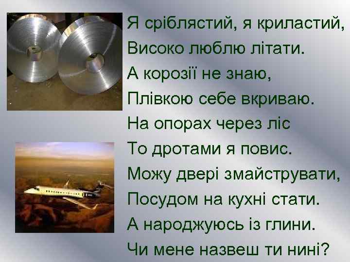 Я сріблястий, я криластий, Високо люблю літати. А корозії не знаю, Плівкою себе вкриваю.