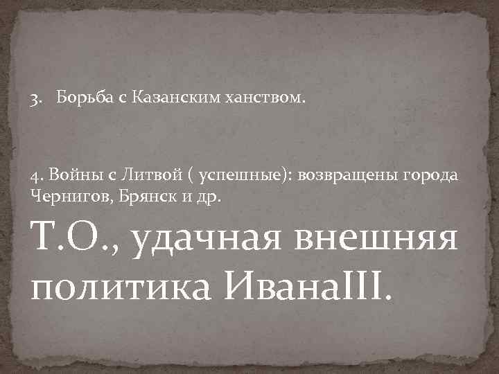 3. Борьба с Казанским ханством. 4. Войны с Литвой ( успешные): возвращены города Чернигов,