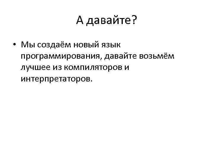 А давайте? • Мы создаём новый язык программирования, давайте возьмём лучшее из компиляторов и