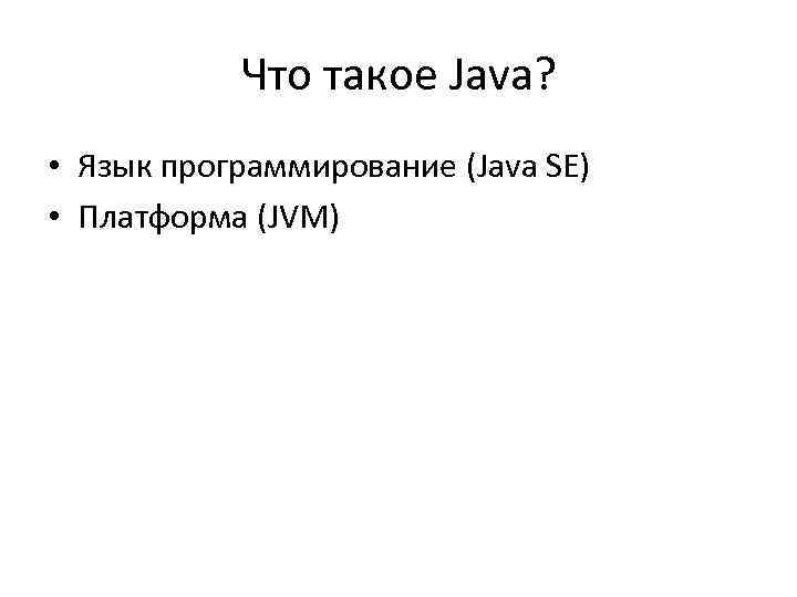 Что такое Java? • Язык программирование (Java SE) • Платформа (JVM) 