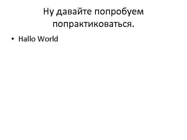 Ну давайте попробуем попрактиковаться. • Hallo World 