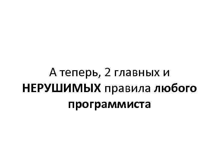 А теперь, 2 главных и НЕРУШИМЫХ правила любого программиста 