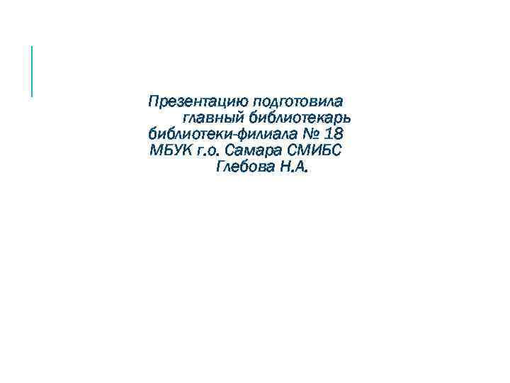 Презентацию подготовила главный библиотекарь библиотеки-филиала № 18 МБУК г. о. Самара СМИБС Глебова Н.