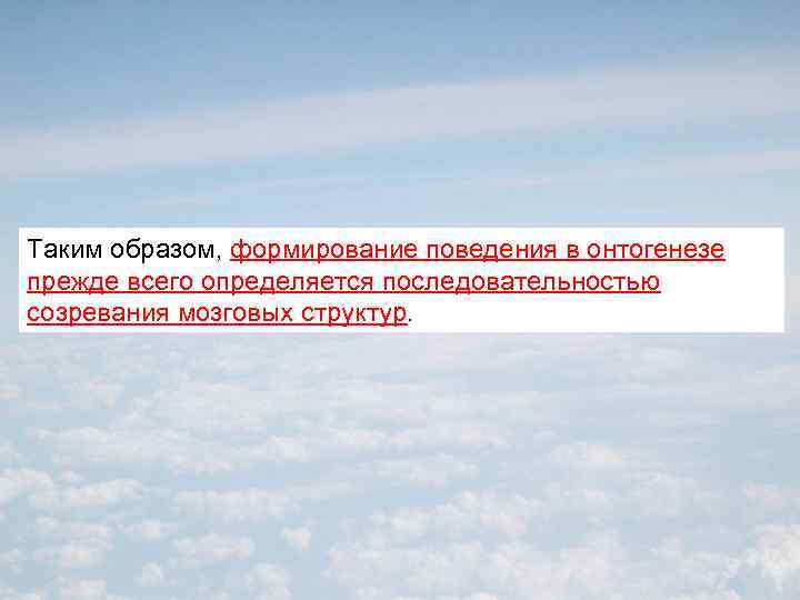 Таким образом, формирование поведения в онтогенезе прежде всего определяется последовательностью созревания мозговых структур. 