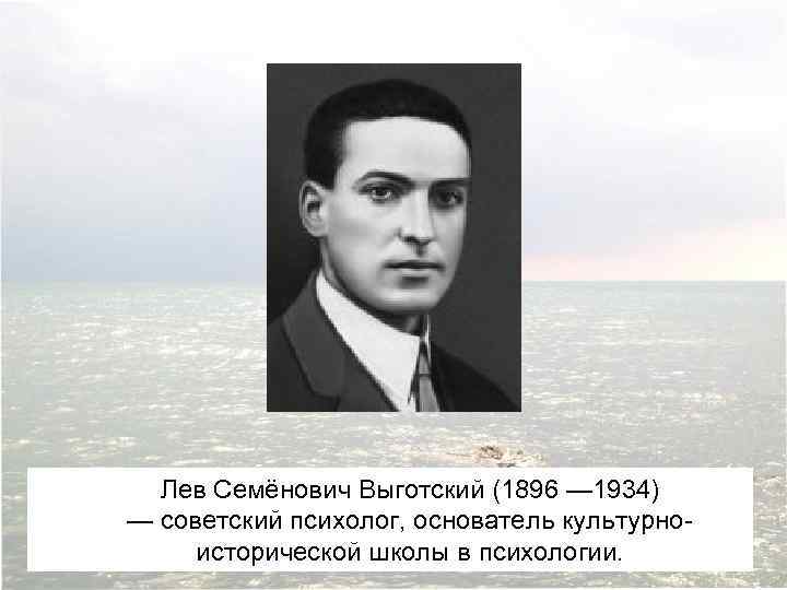 Лев Семёнович Выготский (1896 — 1934) — советский психолог, основатель культурноисторической школы в психологии.