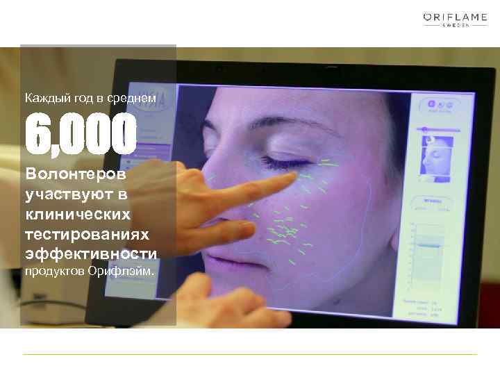 Каждый год в среднем 6, 000 Волонтеров участвуют в клинических тестированиях эффективности продуктов Орифлэйм.