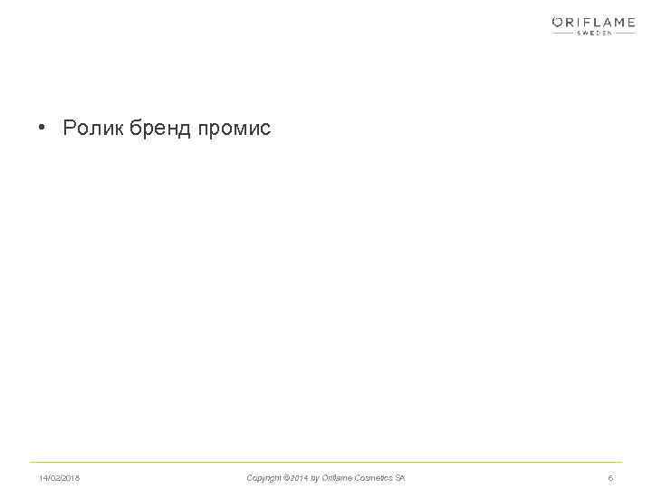  • Ролик бренд промис 14/02/2018 Copyright © 2014 by Oriflame Cosmetics SA 6