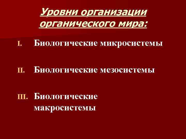 Уровни организации органического мира: I. Биологические микросистемы II. Биологические мезосистемы III. Биологические макросистемы 