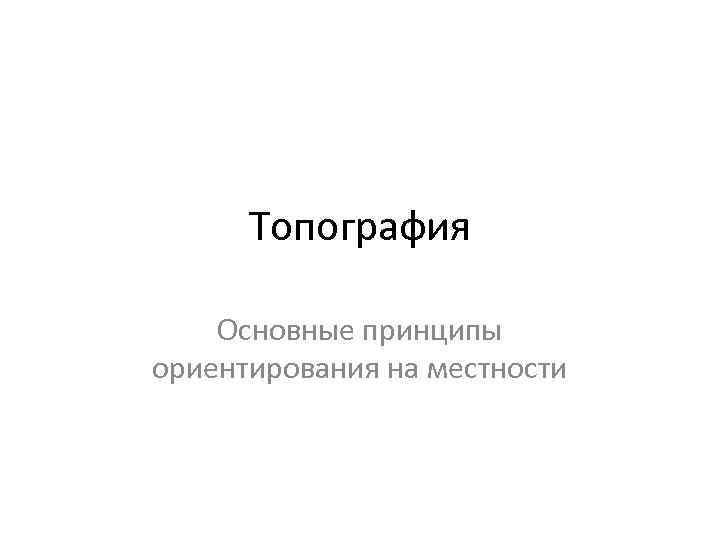 Топография Основные принципы ориентирования на местности 