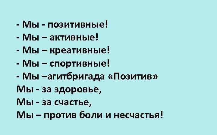 - Мы - позитивные! - Мы – активные! - Мы – креативные! - Мы