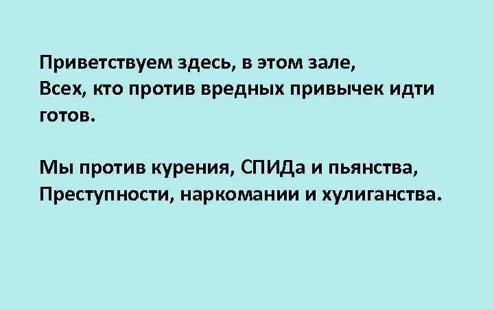 Приветствуем здесь, в этом зале, Всех, кто против вредных привычек идти готов. Мы против