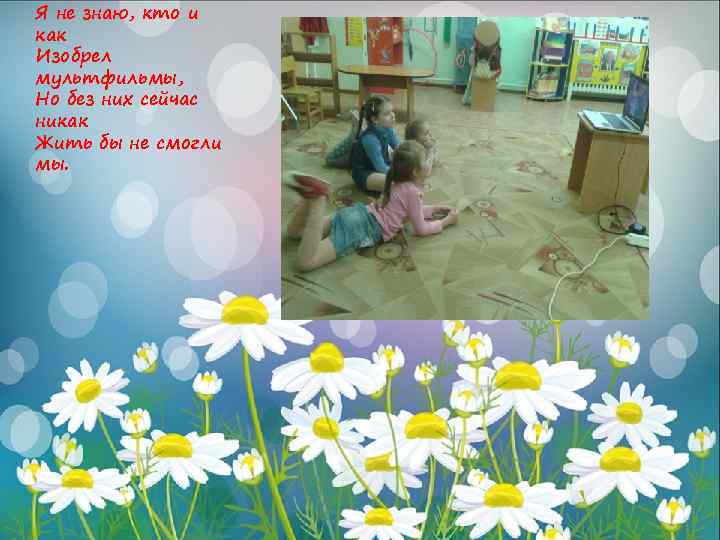 Я не знаю, кто и как Изобрел мультфильмы, Но без них сейчас никак Жить