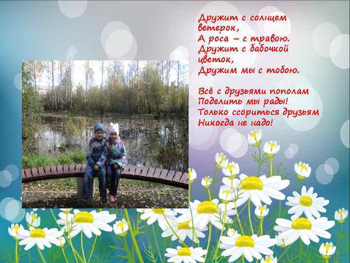 Дружит с солнцем ветерок, А роса – с травою. Дружит с бабочкой цветок, Дружим