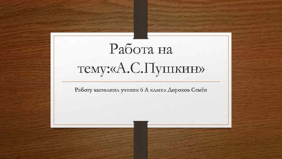 Работа на тему: «А. С. Пушкин» Работу выполнил ученик 6 А класса Дорохов Семён