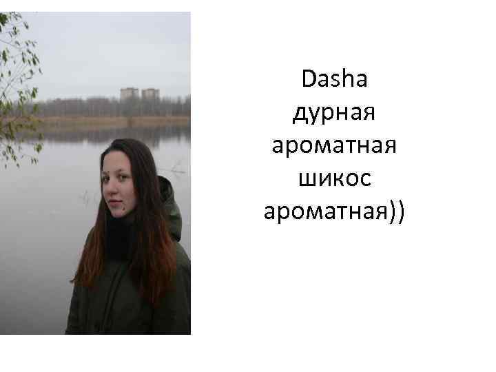 Dasha дурная ароматная шикос ароматная)) 