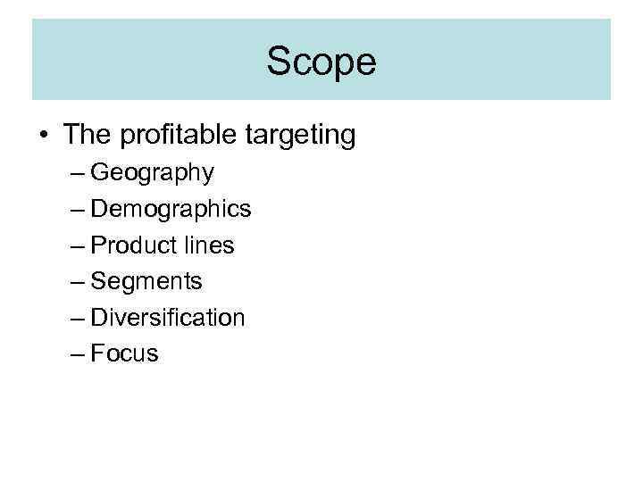 Scope • The profitable targeting – Geography – Demographics – Product lines – Segments
