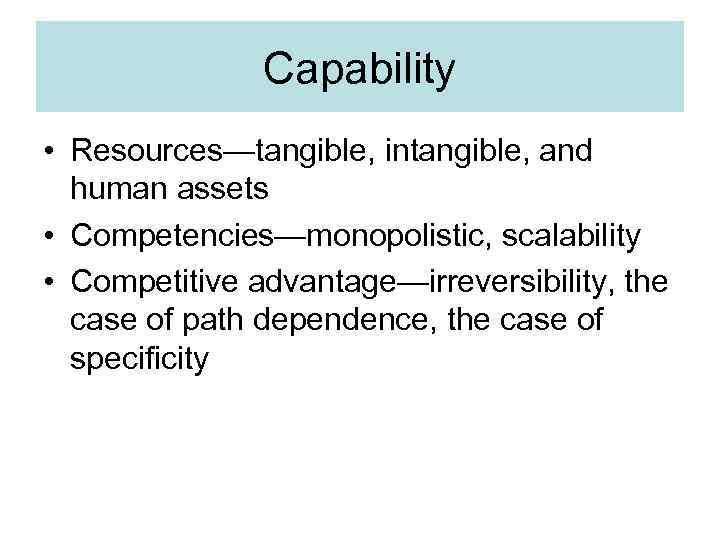 Capability • Resources—tangible, intangible, and human assets • Competencies—monopolistic, scalability • Competitive advantage—irreversibility, the