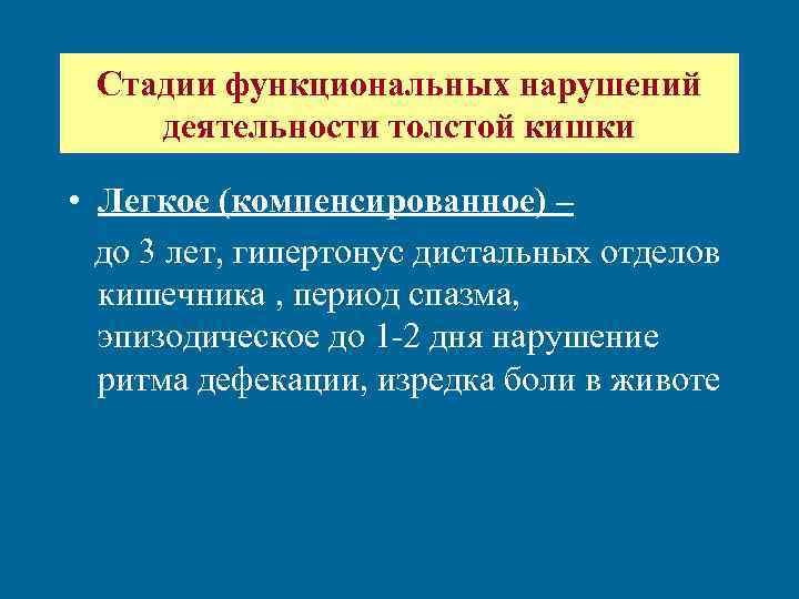 Стадии функциональных нарушений деятельности толстой кишки • Легкое (компенсированное) – до 3 лет, гипертонус