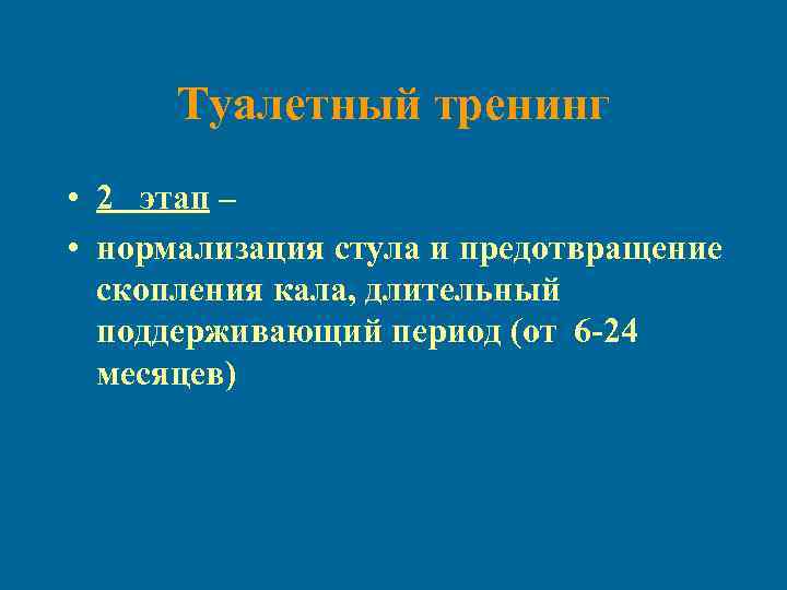 Туалетный тренинг • 2 этап – • нормализация стула и предотвращение скопления кала, длительный