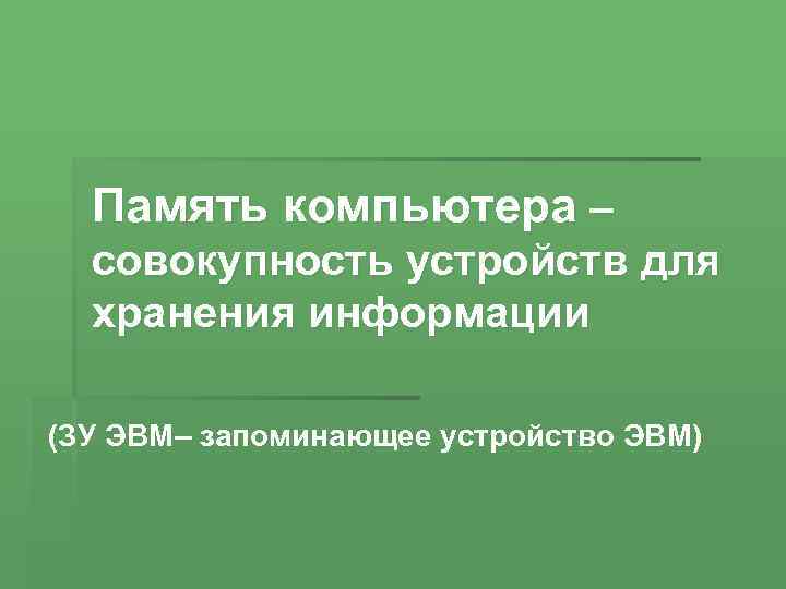 Память компьютера – совокупность устройств для хранения информации (ЗУ ЭВМ– запоминающее устройство ЭВМ) 